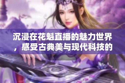 沉浸在花魁直播的魅力世界，感受古典美与现代科技的融合