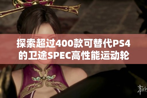 探索超过400款可替代PS4的卫途SPEC高性能运动轮胎