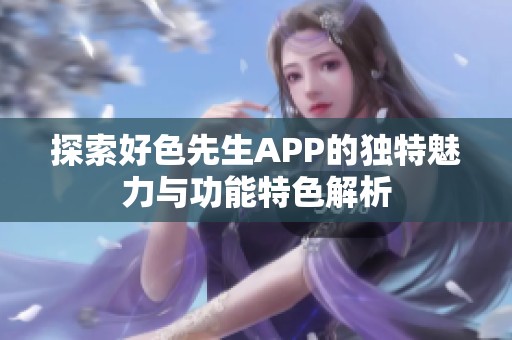 探索好色先生APP的独特魅力与功能特色解析