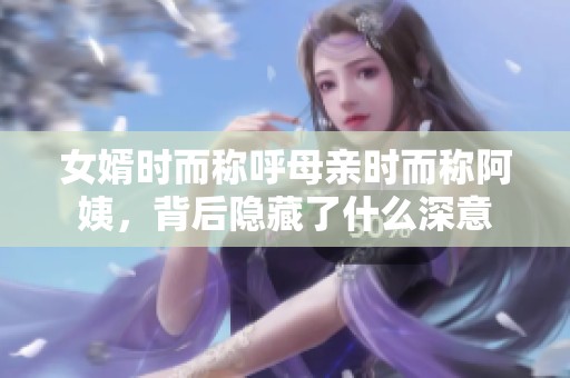 女婿时而称呼母亲时而称阿姨，背后隐藏了什么深意