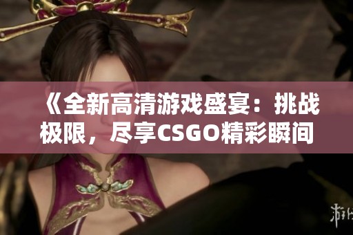 《全新高清游戏盛宴：挑战极限，尽享CSGO精彩瞬间》