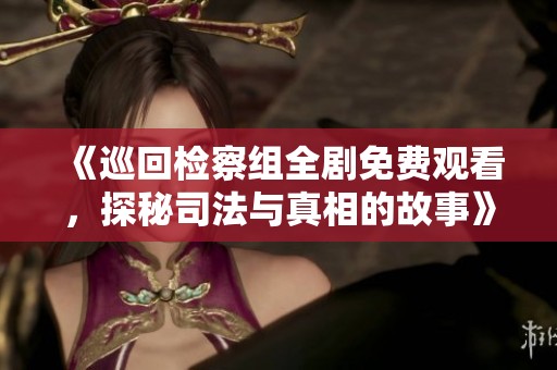 《巡回检察组全剧免费观看，探秘司法与真相的故事》