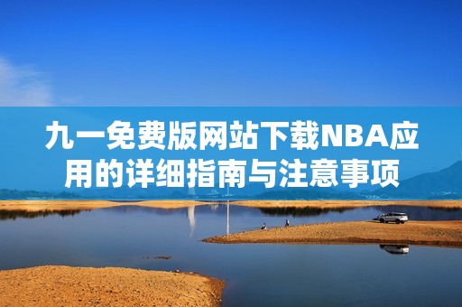 九一免费版网站下载NBA应用的详细指南与注意事项