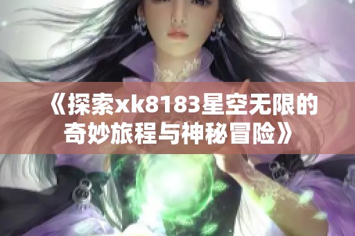 《探索xk8183星空无限的奇妙旅程与神秘冒险》