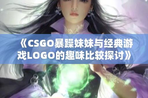 《CSGO暴躁妹妹与经典游戏LOGO的趣味比较探讨》