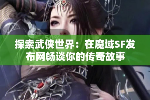 探索武侠世界：在魔域SF发布网畅谈你的传奇故事