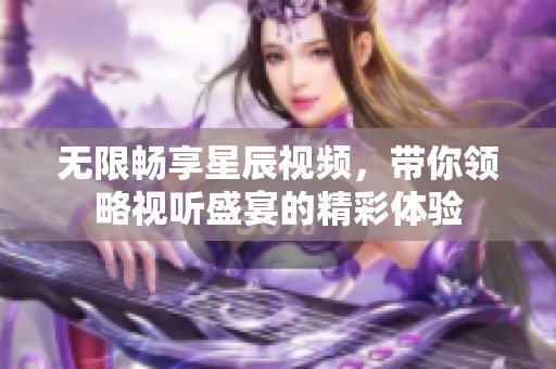 无限畅享星辰视频，带你领略视听盛宴的精彩体验