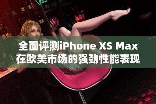 全面评测iPhone XS Max在欧美市场的强劲性能表现