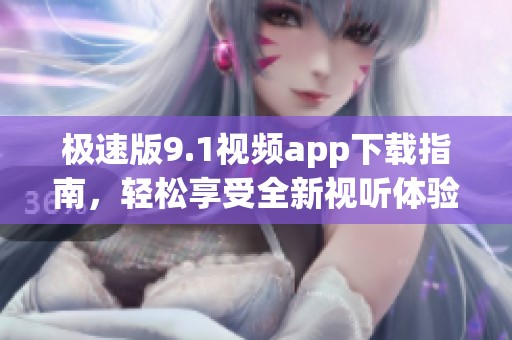 极速版9.1视频app下载指南，轻松享受全新视听体验