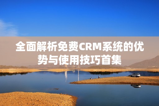 全面解析免费CRM系统的优势与使用技巧首集