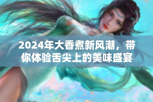 2024年大香煮新风潮，带你体验舌尖上的美味盛宴