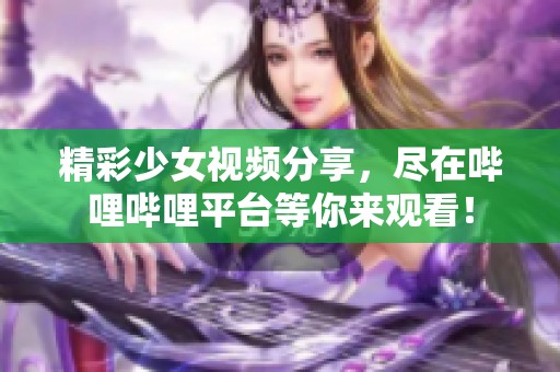 精彩少女视频分享，尽在哔哩哔哩平台等你来观看！