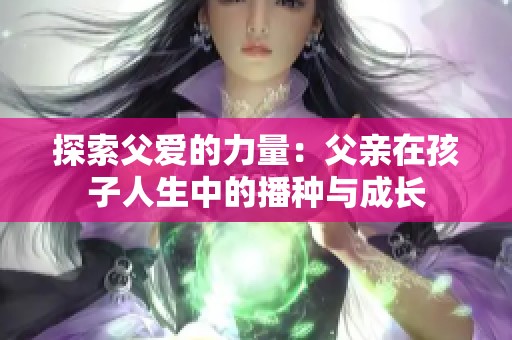 探索父爱的力量：父亲在孩子人生中的播种与成长