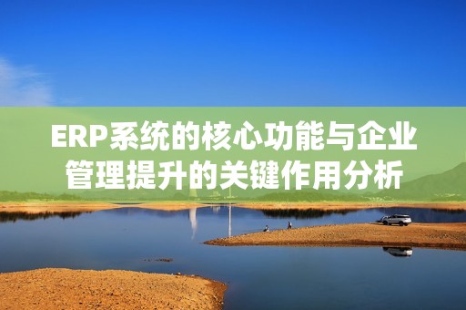 ERP系统的核心功能与企业管理提升的关键作用分析