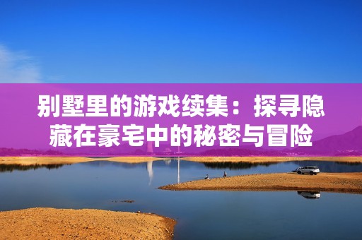 别墅里的游戏续集：探寻隐藏在豪宅中的秘密与冒险