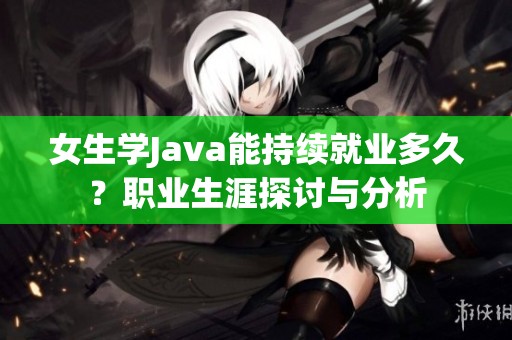 女生学Java能持续就业多久？职业生涯探讨与分析