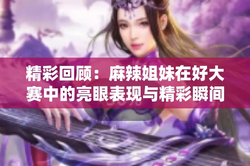 精彩回顾：麻辣姐妹在好大赛中的亮眼表现与精彩瞬间