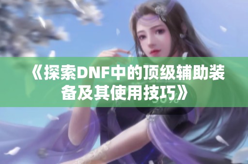 《探索DNF中的顶级辅助装备及其使用技巧》