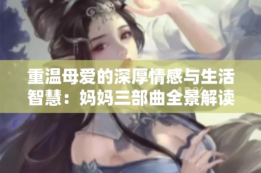 重温母爱的深厚情感与生活智慧：妈妈三部曲全景解读