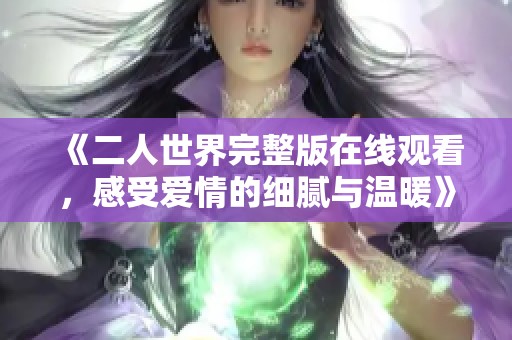 《二人世界完整版在线观看，感受爱情的细腻与温暖》