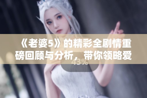 《老婆5》的精彩全剧情重磅回顾与分析，带你领略爱的真谛