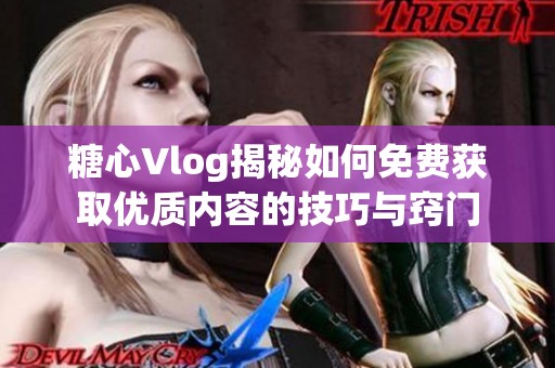 糖心Vlog揭秘如何免费获取优质内容的技巧与窍门