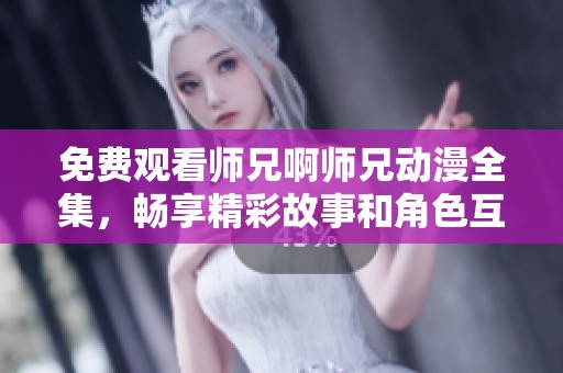 免费观看师兄啊师兄动漫全集，畅享精彩故事和角色互动