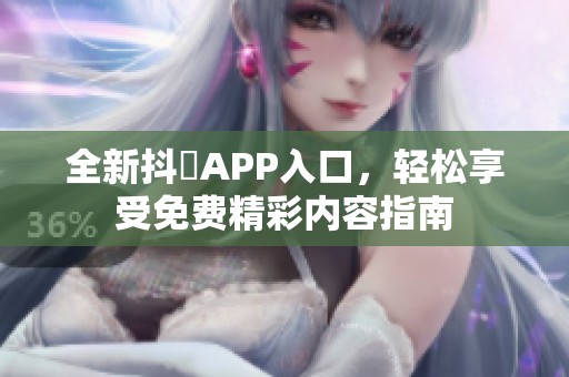 全新抖抈APP入口，轻松享受免费精彩内容指南