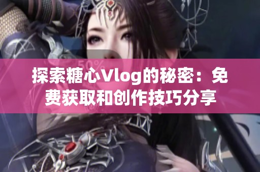 探索糖心Vlog的秘密：免费获取和创作技巧分享