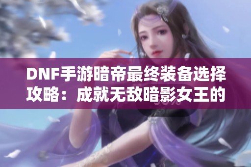 DNF手游暗帝最终装备选择攻略：成就无敌暗影女王的必备方案