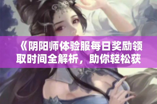 《阴阳师体验服每日奖励领取时间全解析，助你轻松获取》