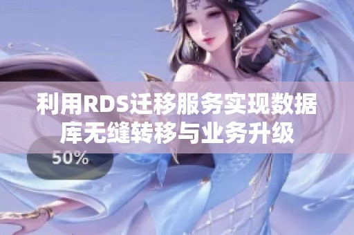 利用RDS迁移服务实现数据库无缝转移与业务升级