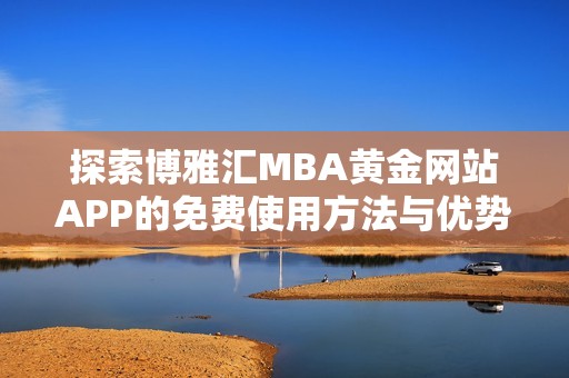 探索博雅汇MBA黄金网站APP的免费使用方法与优势