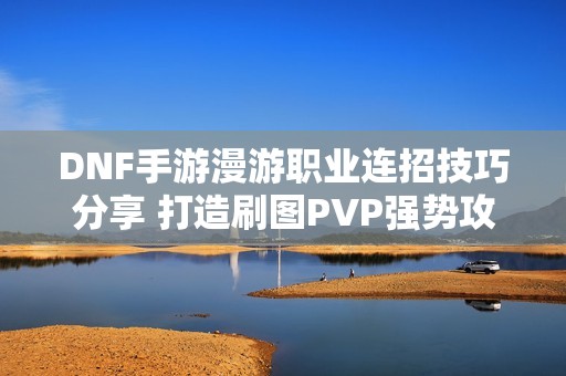 DNF手游漫游职业连招技巧分享 打造刷图PVP强势攻略