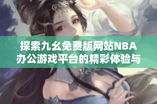 探索九幺免费版网站NBA办公游戏平台的精彩体验与特点