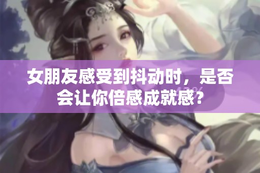 女朋友感受到抖动时，是否会让你倍感成就感？