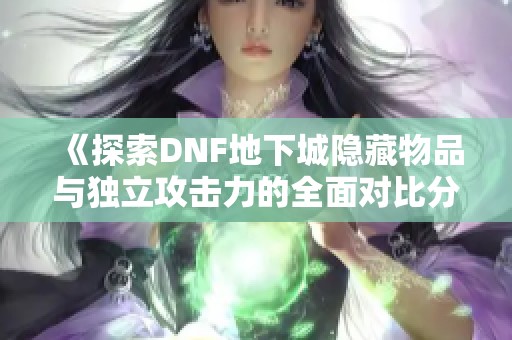 《探索DNF地下城隐藏物品与独立攻击力的全面对比分析》