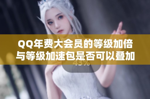 QQ年费大会员的等级加倍与等级加速包是否可以叠加使用探讨