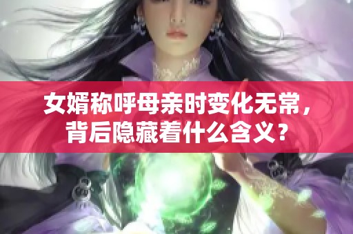 女婿称呼母亲时变化无常，背后隐藏着什么含义？