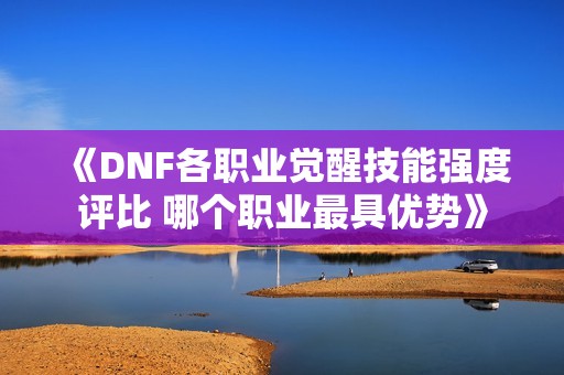 《DNF各职业觉醒技能强度评比 哪个职业最具优势》