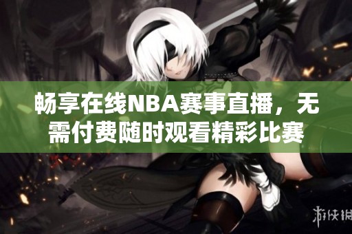 畅享在线NBA赛事直播，无需付费随时观看精彩比赛