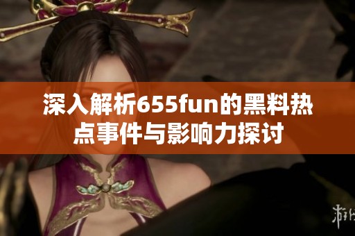 深入解析655fun的黑料热点事件与影响力探讨