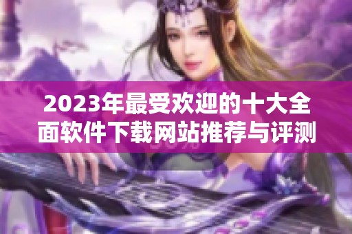 2023年最受欢迎的十大全面软件下载网站推荐与评测