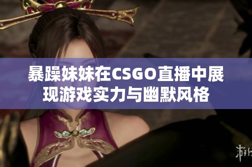 暴躁妹妹在CSGO直播中展现游戏实力与幽默风格