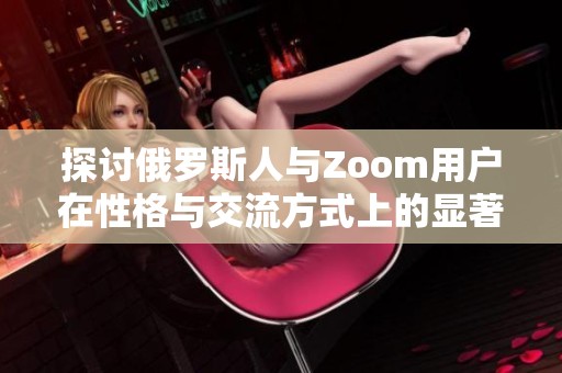 探讨俄罗斯人与Zoom用户在性格与交流方式上的显著差异