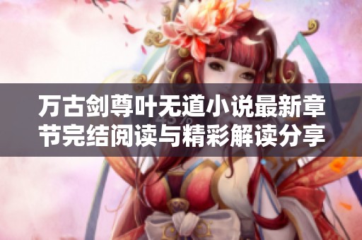 万古剑尊叶无道小说最新章节完结阅读与精彩解读分享