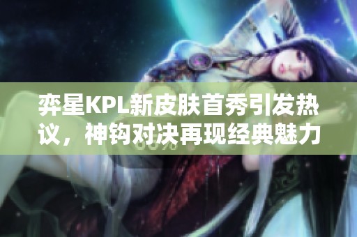 弈星KPL新皮肤首秀引发热议，神钩对决再现经典魅力