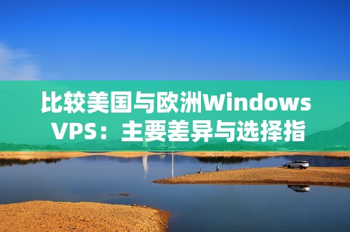 比较美国与欧洲Windows VPS：主要差异与选择指南