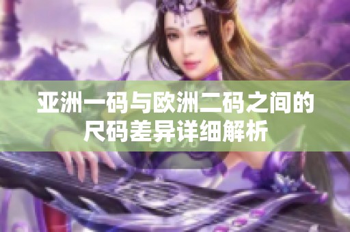 亚洲一码与欧洲二码之间的尺码差异详细解析