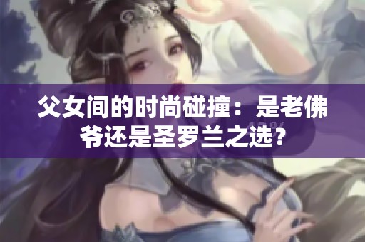 父女间的时尚碰撞：是老佛爷还是圣罗兰之选？